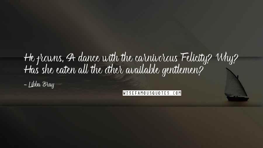 Libba Bray Quotes: He frowns. A dance with the carnivorous Felicity? Why? Has she eaten all the other available gentlemen?