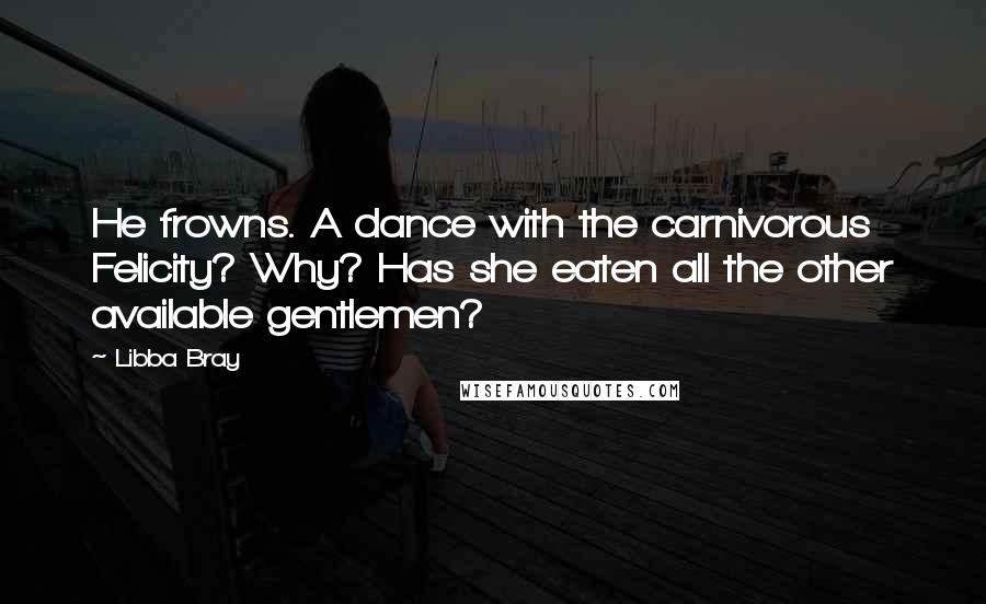 Libba Bray Quotes: He frowns. A dance with the carnivorous Felicity? Why? Has she eaten all the other available gentlemen?