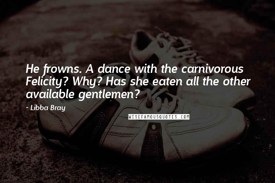 Libba Bray Quotes: He frowns. A dance with the carnivorous Felicity? Why? Has she eaten all the other available gentlemen?