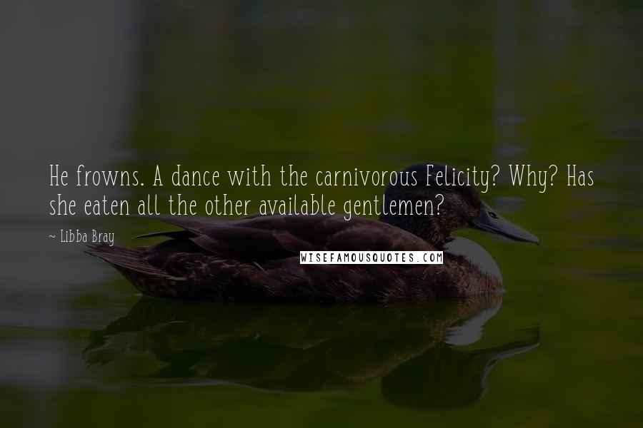 Libba Bray Quotes: He frowns. A dance with the carnivorous Felicity? Why? Has she eaten all the other available gentlemen?