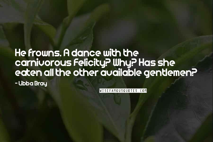 Libba Bray Quotes: He frowns. A dance with the carnivorous Felicity? Why? Has she eaten all the other available gentlemen?