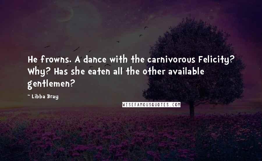 Libba Bray Quotes: He frowns. A dance with the carnivorous Felicity? Why? Has she eaten all the other available gentlemen?