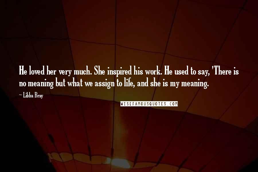 Libba Bray Quotes: He loved her very much. She inspired his work. He used to say, 'There is no meaning but what we assign to life, and she is my meaning.