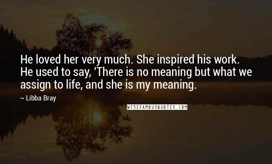 Libba Bray Quotes: He loved her very much. She inspired his work. He used to say, 'There is no meaning but what we assign to life, and she is my meaning.