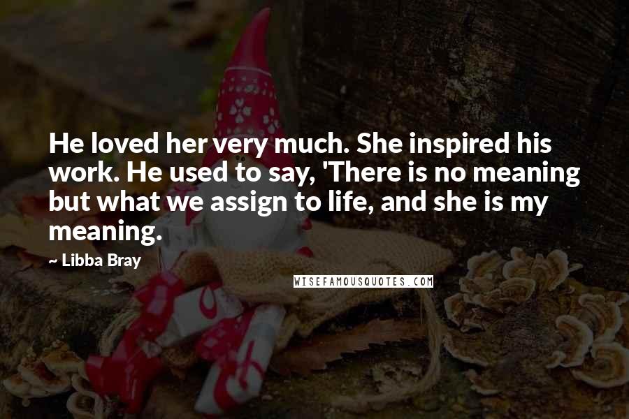 Libba Bray Quotes: He loved her very much. She inspired his work. He used to say, 'There is no meaning but what we assign to life, and she is my meaning.
