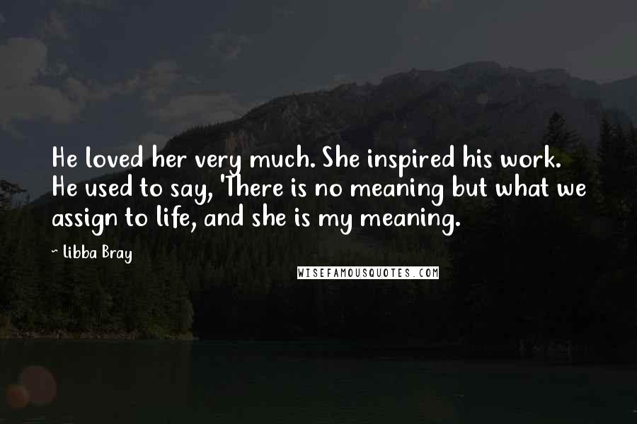Libba Bray Quotes: He loved her very much. She inspired his work. He used to say, 'There is no meaning but what we assign to life, and she is my meaning.