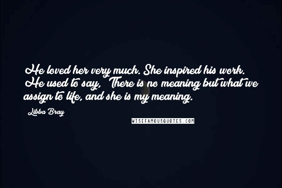 Libba Bray Quotes: He loved her very much. She inspired his work. He used to say, 'There is no meaning but what we assign to life, and she is my meaning.