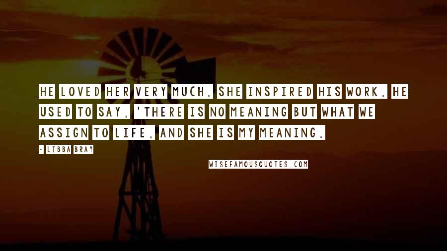 Libba Bray Quotes: He loved her very much. She inspired his work. He used to say, 'There is no meaning but what we assign to life, and she is my meaning.