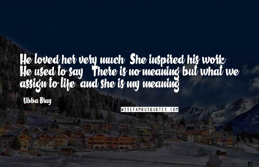 Libba Bray Quotes: He loved her very much. She inspired his work. He used to say, 'There is no meaning but what we assign to life, and she is my meaning.
