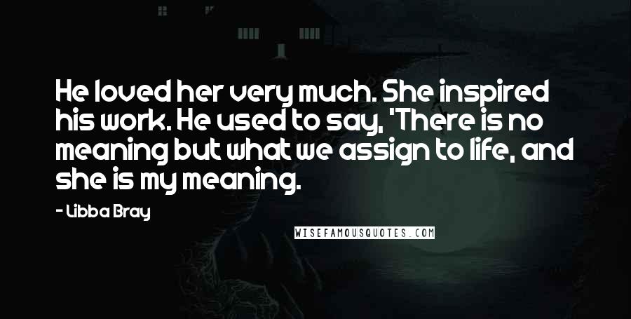 Libba Bray Quotes: He loved her very much. She inspired his work. He used to say, 'There is no meaning but what we assign to life, and she is my meaning.