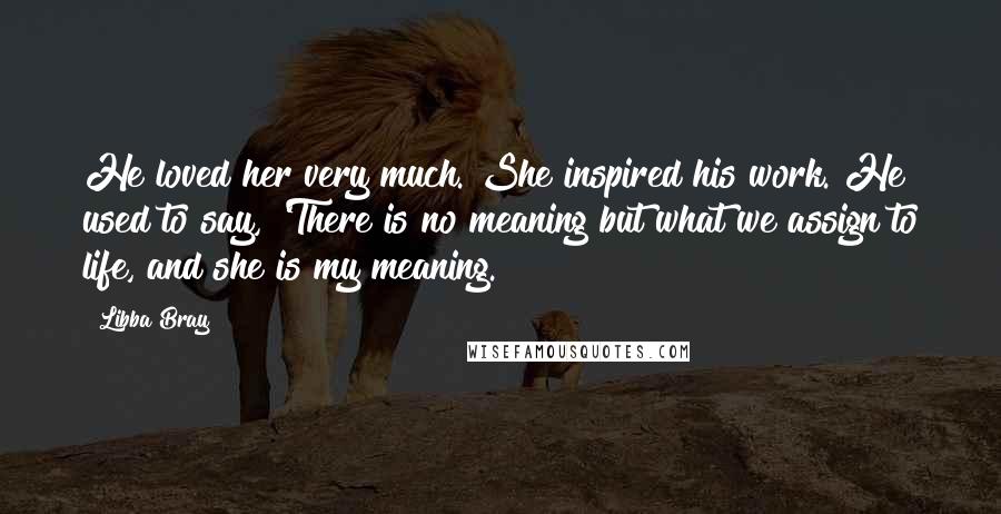 Libba Bray Quotes: He loved her very much. She inspired his work. He used to say, 'There is no meaning but what we assign to life, and she is my meaning.