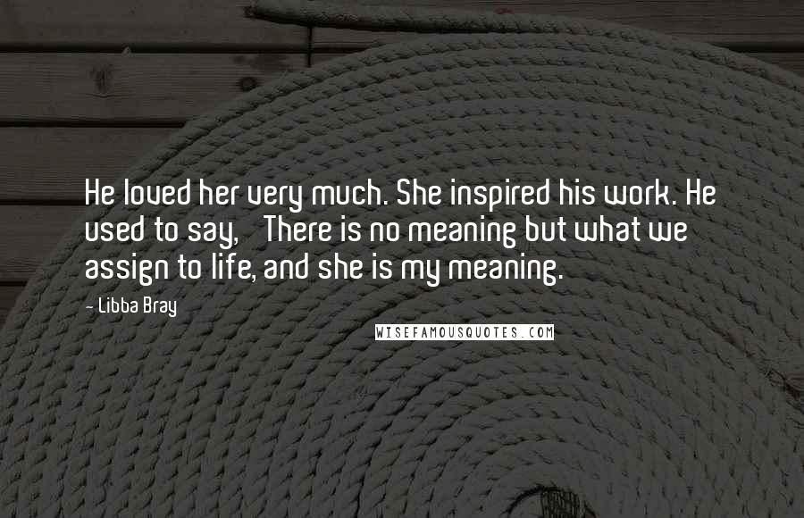 Libba Bray Quotes: He loved her very much. She inspired his work. He used to say, 'There is no meaning but what we assign to life, and she is my meaning.
