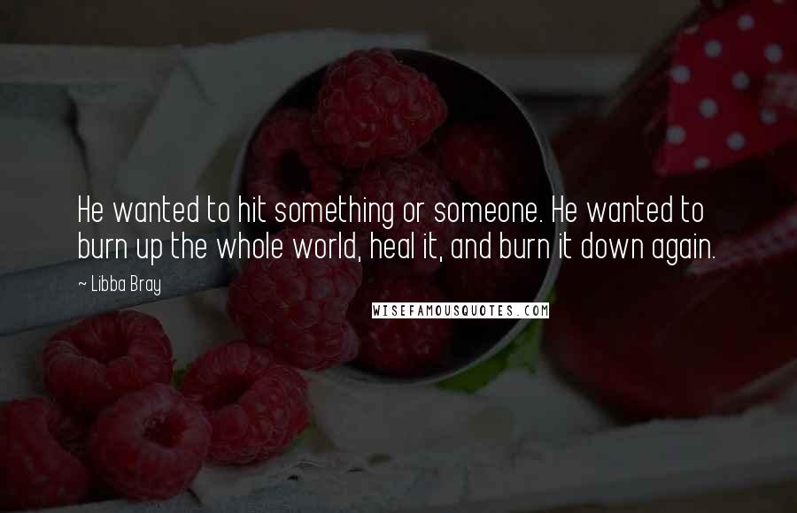 Libba Bray Quotes: He wanted to hit something or someone. He wanted to burn up the whole world, heal it, and burn it down again.