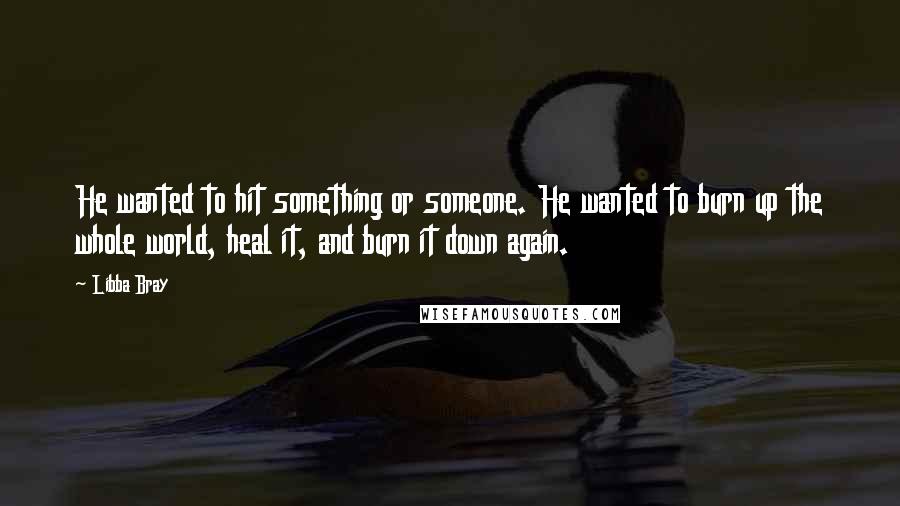 Libba Bray Quotes: He wanted to hit something or someone. He wanted to burn up the whole world, heal it, and burn it down again.