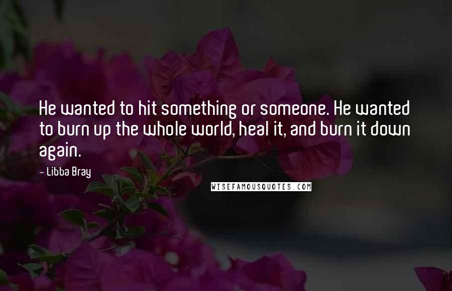 Libba Bray Quotes: He wanted to hit something or someone. He wanted to burn up the whole world, heal it, and burn it down again.