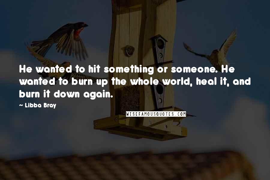 Libba Bray Quotes: He wanted to hit something or someone. He wanted to burn up the whole world, heal it, and burn it down again.