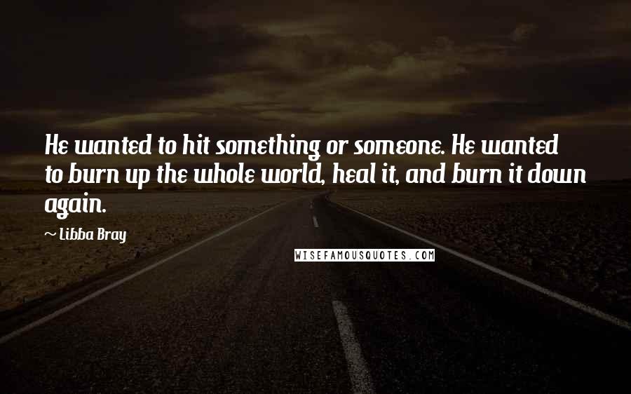 Libba Bray Quotes: He wanted to hit something or someone. He wanted to burn up the whole world, heal it, and burn it down again.