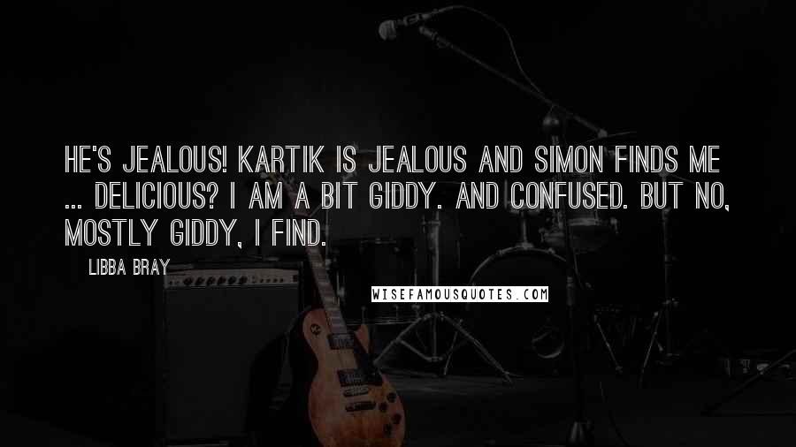 Libba Bray Quotes: He's jealous! Kartik is jealous and Simon finds me ... delicious? I am a bit giddy. And confused. But no, mostly giddy, I find.