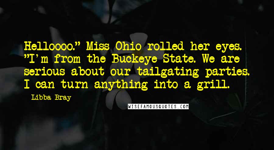Libba Bray Quotes: Helloooo." Miss Ohio rolled her eyes. "I'm from the Buckeye State. We are serious about our tailgating parties. I can turn anything into a grill.