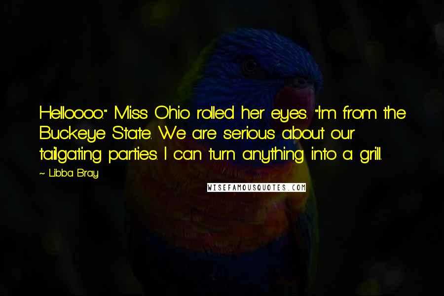 Libba Bray Quotes: Helloooo." Miss Ohio rolled her eyes. "I'm from the Buckeye State. We are serious about our tailgating parties. I can turn anything into a grill.
