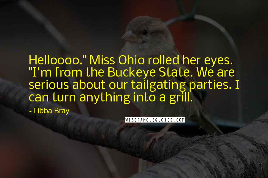 Libba Bray Quotes: Helloooo." Miss Ohio rolled her eyes. "I'm from the Buckeye State. We are serious about our tailgating parties. I can turn anything into a grill.