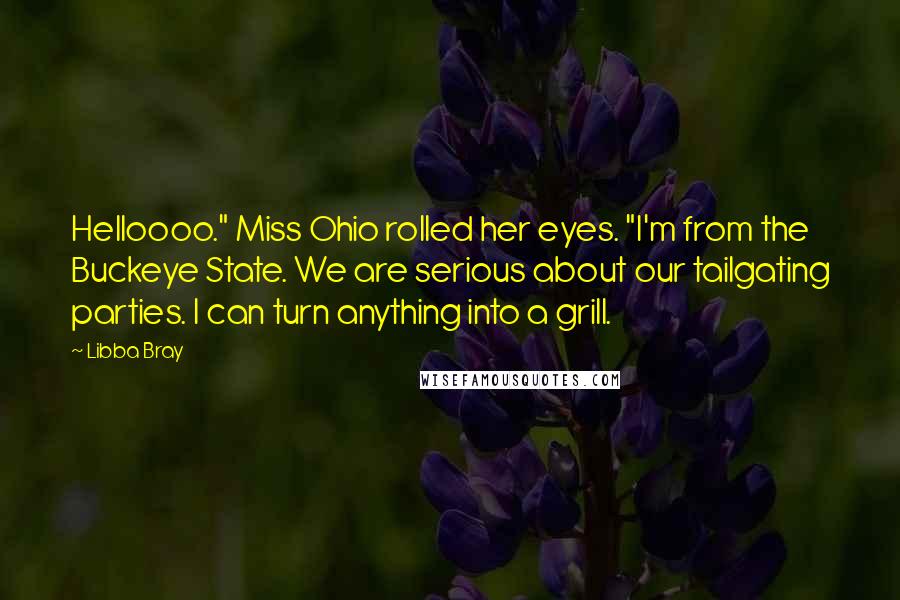 Libba Bray Quotes: Helloooo." Miss Ohio rolled her eyes. "I'm from the Buckeye State. We are serious about our tailgating parties. I can turn anything into a grill.