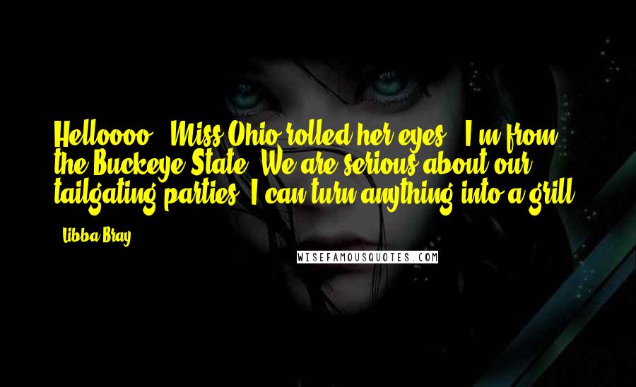 Libba Bray Quotes: Helloooo." Miss Ohio rolled her eyes. "I'm from the Buckeye State. We are serious about our tailgating parties. I can turn anything into a grill.
