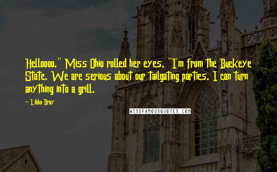 Libba Bray Quotes: Helloooo." Miss Ohio rolled her eyes. "I'm from the Buckeye State. We are serious about our tailgating parties. I can turn anything into a grill.