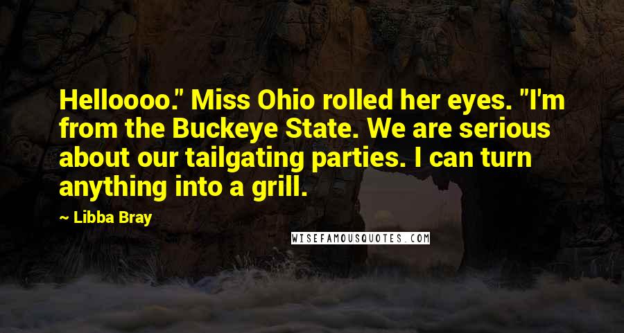 Libba Bray Quotes: Helloooo." Miss Ohio rolled her eyes. "I'm from the Buckeye State. We are serious about our tailgating parties. I can turn anything into a grill.