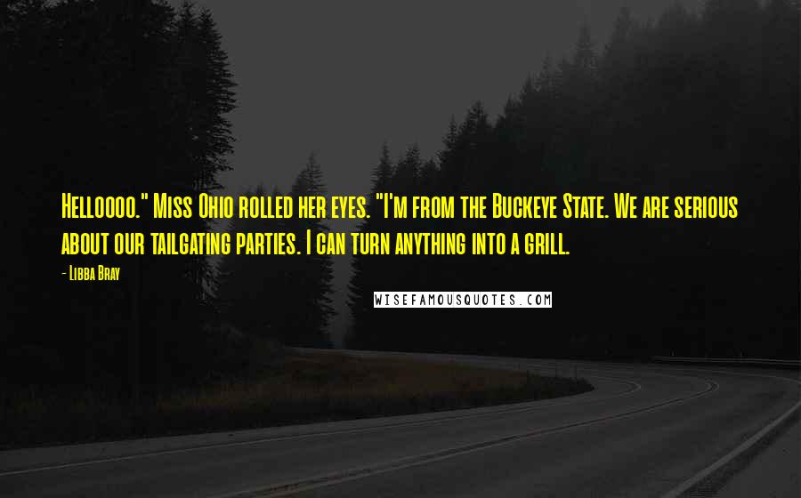 Libba Bray Quotes: Helloooo." Miss Ohio rolled her eyes. "I'm from the Buckeye State. We are serious about our tailgating parties. I can turn anything into a grill.