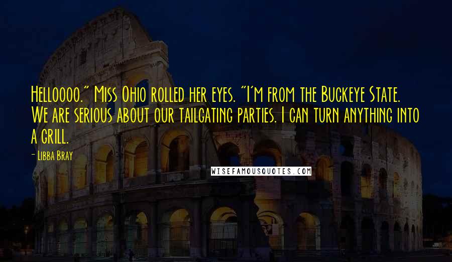 Libba Bray Quotes: Helloooo." Miss Ohio rolled her eyes. "I'm from the Buckeye State. We are serious about our tailgating parties. I can turn anything into a grill.