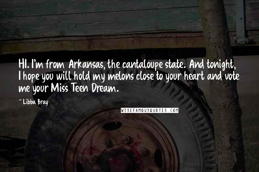Libba Bray Quotes: HI. I'm from Arkansas, the cantaloupe state. And tonight, I hope you will hold my melons close to your heart and vote me your Miss Teen Dream.