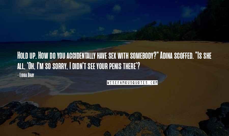 Libba Bray Quotes: Hold up. How do you accidentally have sex with somebody?" Adina scoffed. "Is she all, 'Oh, I'm so sorry, I didn't see your penis there'?