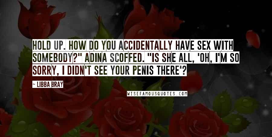 Libba Bray Quotes: Hold up. How do you accidentally have sex with somebody?" Adina scoffed. "Is she all, 'Oh, I'm so sorry, I didn't see your penis there'?