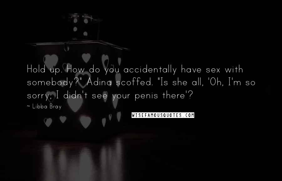Libba Bray Quotes: Hold up. How do you accidentally have sex with somebody?" Adina scoffed. "Is she all, 'Oh, I'm so sorry, I didn't see your penis there'?