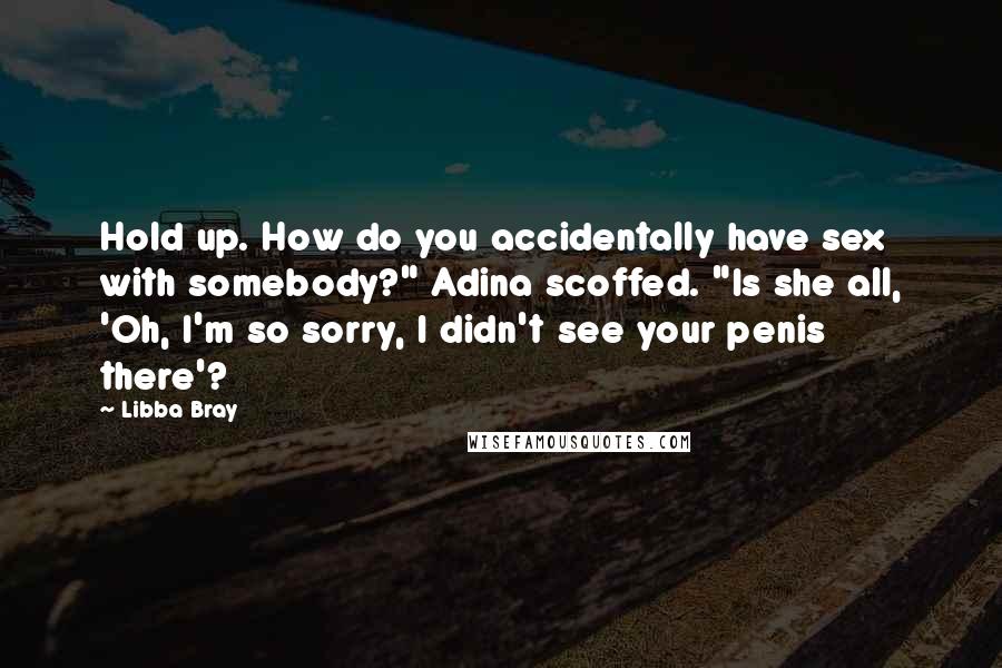 Libba Bray Quotes: Hold up. How do you accidentally have sex with somebody?" Adina scoffed. "Is she all, 'Oh, I'm so sorry, I didn't see your penis there'?