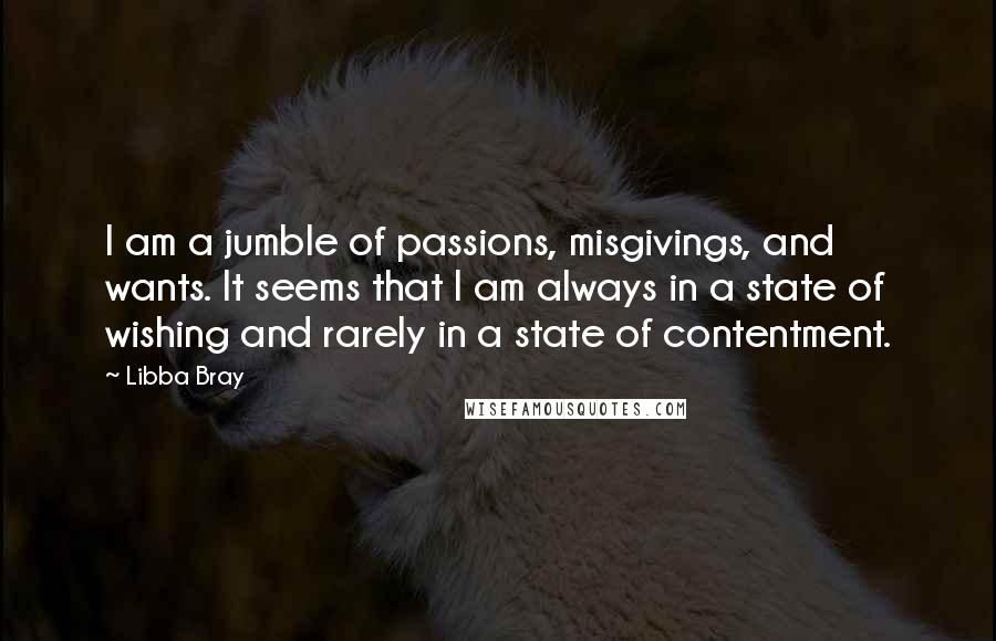 Libba Bray Quotes: I am a jumble of passions, misgivings, and wants. It seems that I am always in a state of wishing and rarely in a state of contentment.