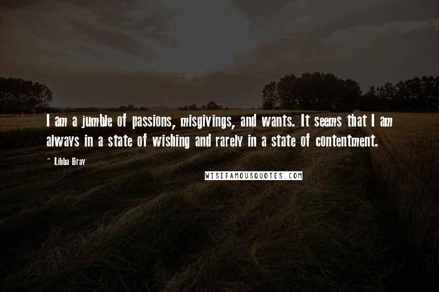 Libba Bray Quotes: I am a jumble of passions, misgivings, and wants. It seems that I am always in a state of wishing and rarely in a state of contentment.