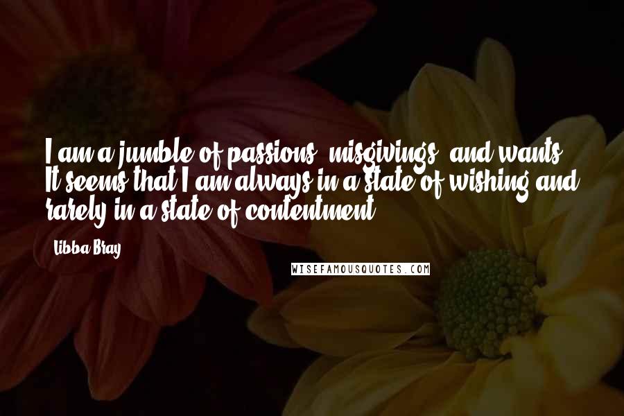 Libba Bray Quotes: I am a jumble of passions, misgivings, and wants. It seems that I am always in a state of wishing and rarely in a state of contentment.