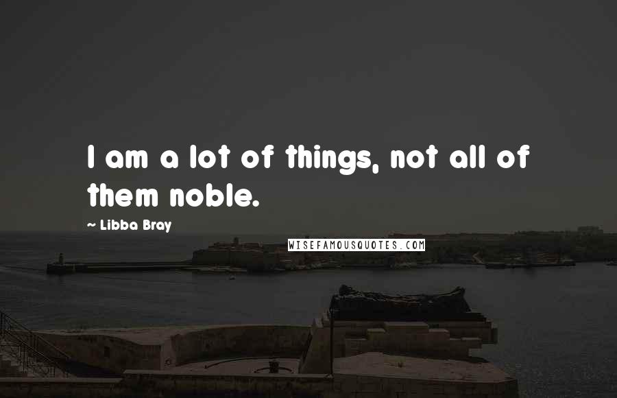 Libba Bray Quotes: I am a lot of things, not all of them noble.