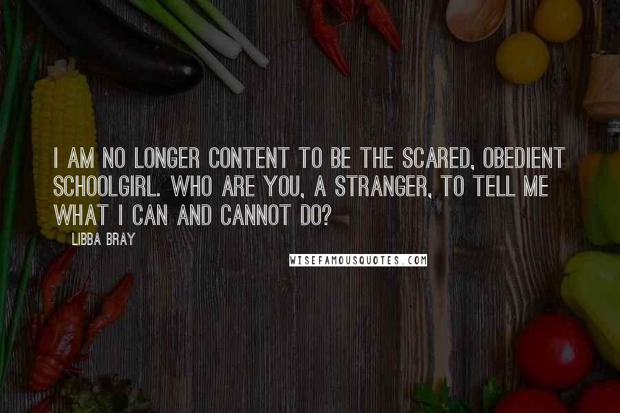 Libba Bray Quotes: I am no longer content to be the scared, obedient schoolgirl. Who are you, a stranger, to tell me what I can and cannot do?
