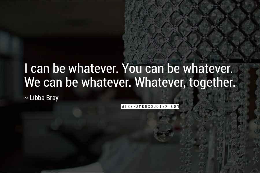 Libba Bray Quotes: I can be whatever. You can be whatever. We can be whatever. Whatever, together.