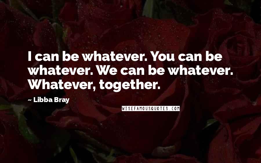 Libba Bray Quotes: I can be whatever. You can be whatever. We can be whatever. Whatever, together.