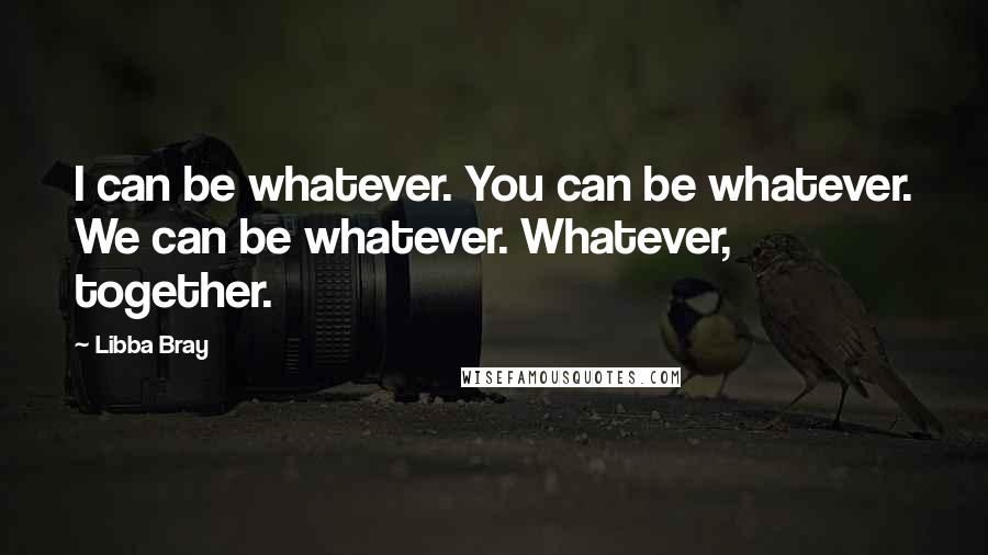 Libba Bray Quotes: I can be whatever. You can be whatever. We can be whatever. Whatever, together.