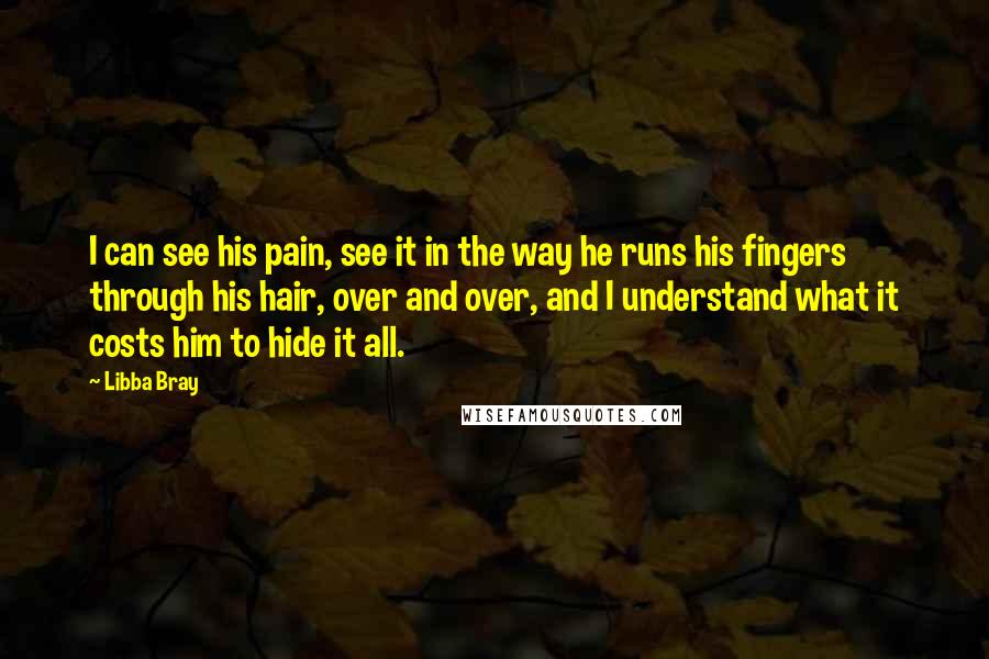 Libba Bray Quotes: I can see his pain, see it in the way he runs his fingers through his hair, over and over, and I understand what it costs him to hide it all.