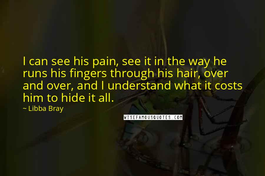 Libba Bray Quotes: I can see his pain, see it in the way he runs his fingers through his hair, over and over, and I understand what it costs him to hide it all.