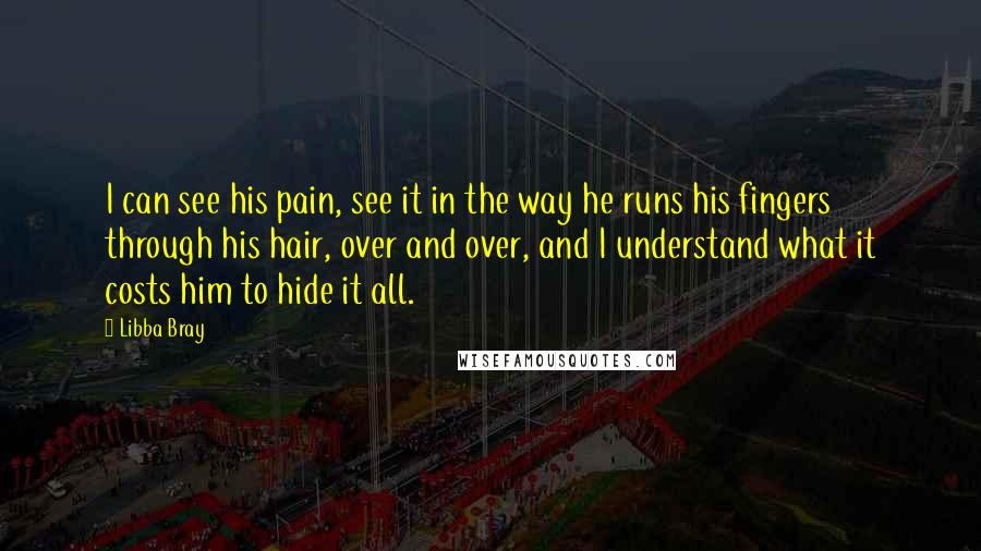 Libba Bray Quotes: I can see his pain, see it in the way he runs his fingers through his hair, over and over, and I understand what it costs him to hide it all.