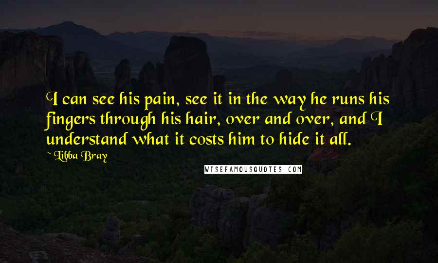 Libba Bray Quotes: I can see his pain, see it in the way he runs his fingers through his hair, over and over, and I understand what it costs him to hide it all.