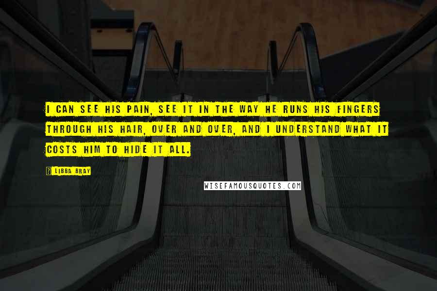 Libba Bray Quotes: I can see his pain, see it in the way he runs his fingers through his hair, over and over, and I understand what it costs him to hide it all.