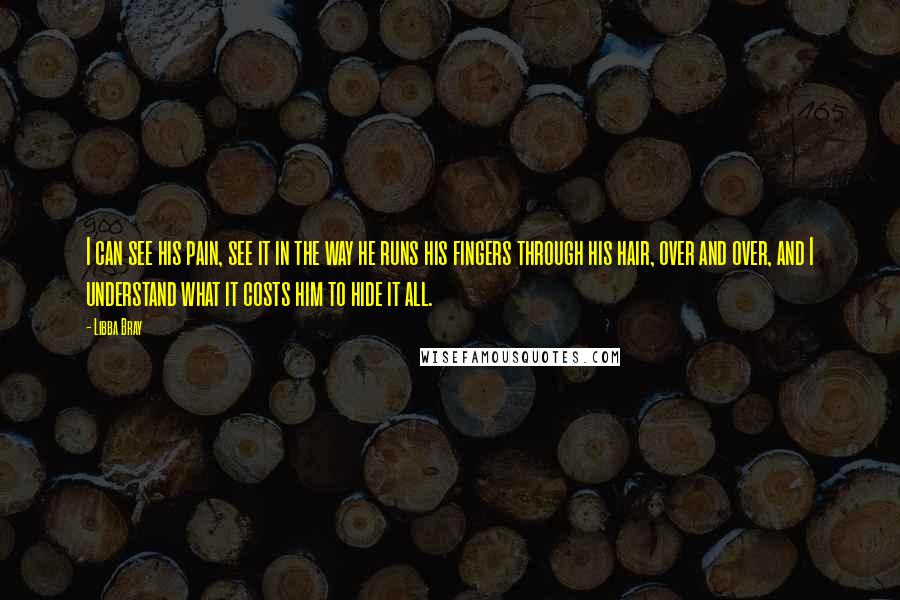 Libba Bray Quotes: I can see his pain, see it in the way he runs his fingers through his hair, over and over, and I understand what it costs him to hide it all.